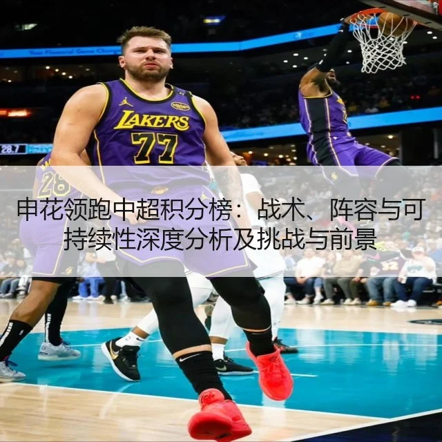 申花领跑中超积分榜:战术、阵容与可持续性深度分析及挑战与前景