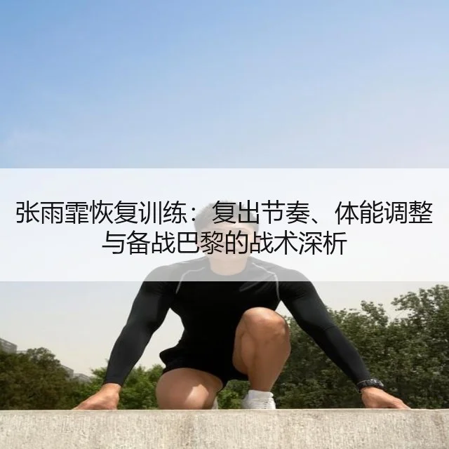 张雨霏恢复训练:复出节奏、体能调整与备战巴黎的战术深析